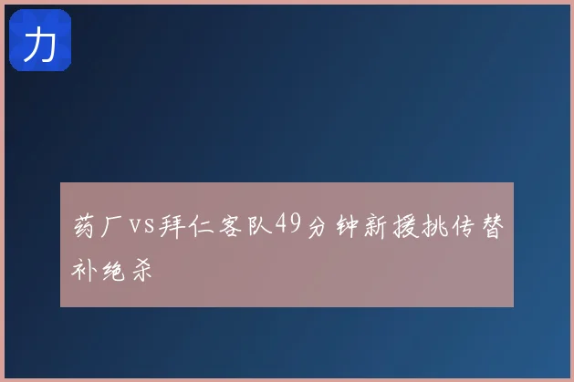药厂vs拜仁客队49分钟新援挑传替补绝杀