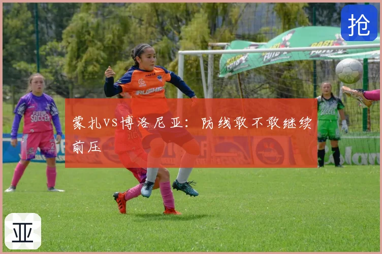 蒙扎vs博洛尼亚：防线敢不敢继续前压