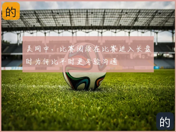 美网中，比赛阅读在比赛进入长盘时为何比平时更考验沟通
